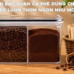 Cách bảo quản cà phê đúng sẽ giúp giữ trọn hương thơm, hạn chế oxy hóa và kéo dài thời gian sử dụng.