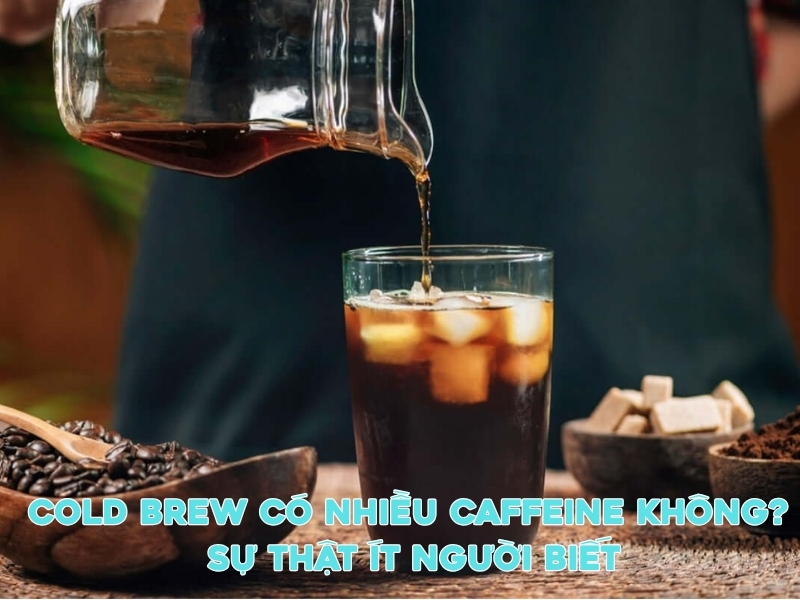Cold Brew Có Nhiều Caffeine Không? Sự Thật Ít Người Biết cold brew co nhieu caffeine khong